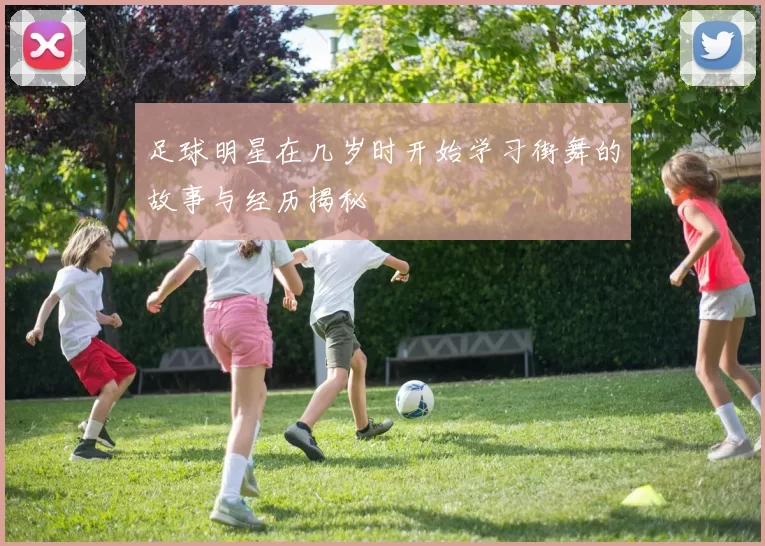 足球明星在几岁时开始学习街舞的故事与经历揭秘