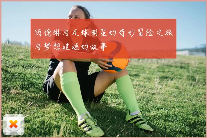 玛德琳与足球明星的奇妙冒险之旅与梦想追逐的故事