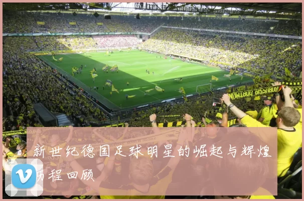 新世纪德国足球明星的崛起与辉煌历程回顾