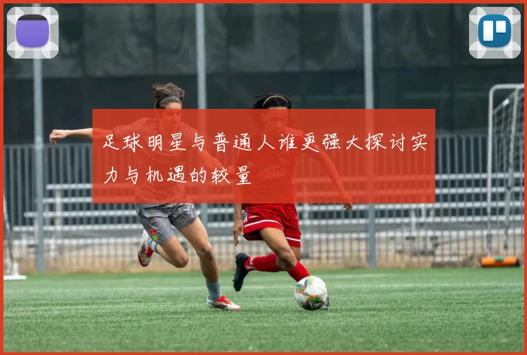 足球明星与普通人谁更强大探讨实力与机遇的较量
