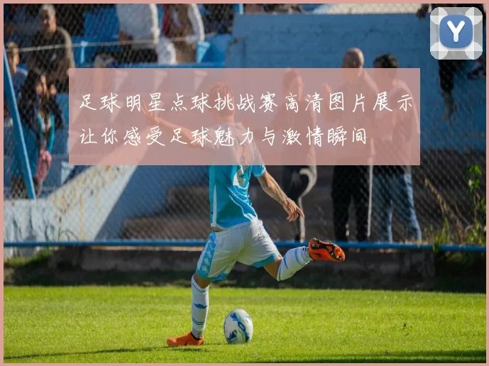 足球明星点球挑战赛高清图片展示让你感受足球魅力与激情瞬间