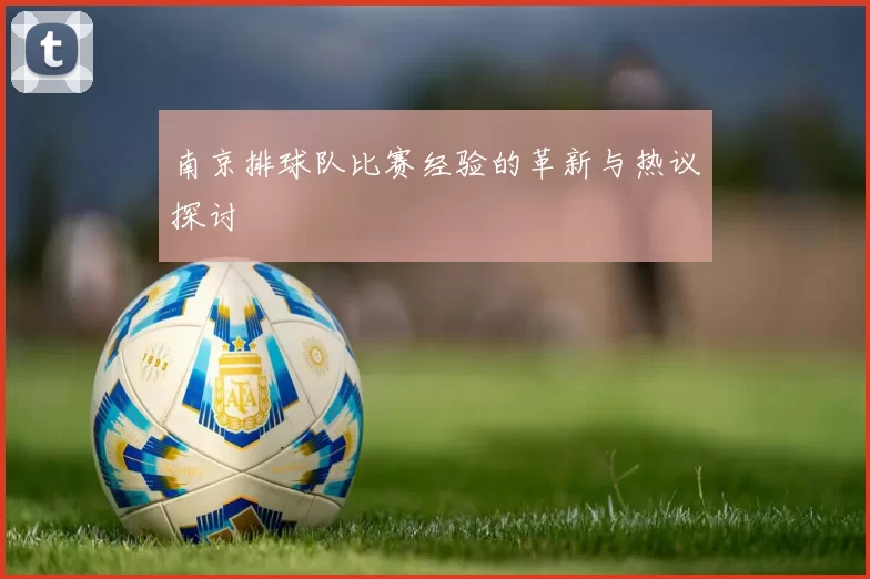 南京排球队比赛经验的革新与热议探讨