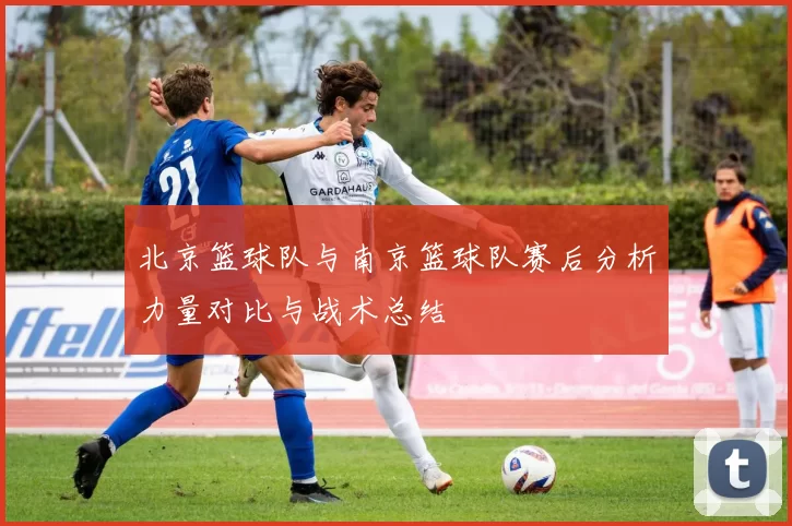 北京篮球队与南京篮球队赛后分析力量对比与战术总结