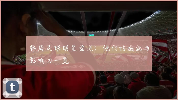 韩周足球明星盘点：他们的成就与影响力一览