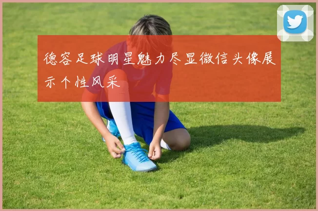 德容足球明星魅力尽显微信头像展示个性风采