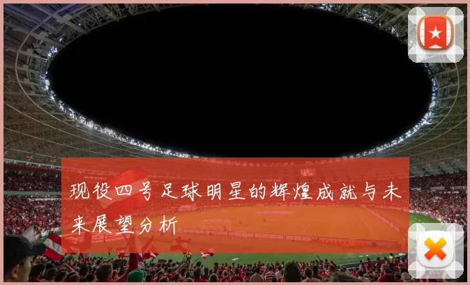 现役四号足球明星的辉煌成就与未来展望分析