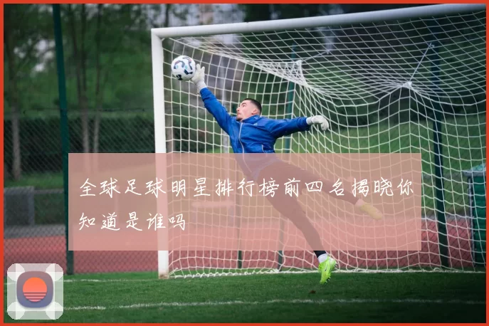 全球足球明星排行榜前四名揭晓你知道是谁吗
