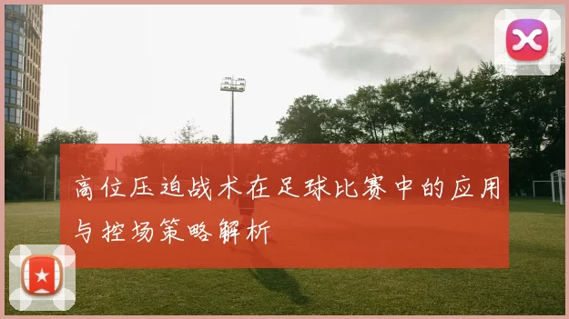 高位压迫战术在足球比赛中的应用与控场策略解析