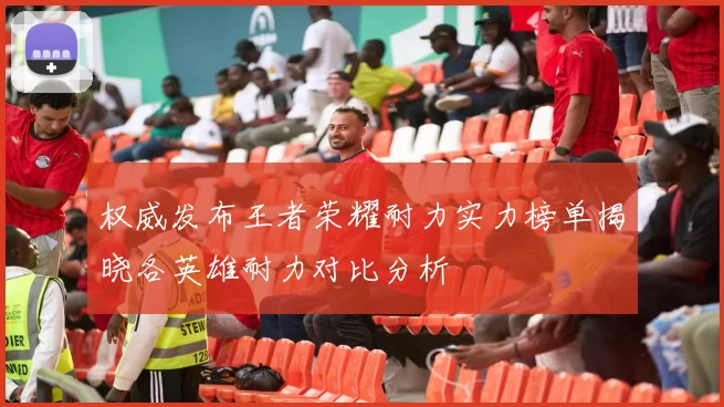权威发布王者荣耀耐力实力榜单揭晓各英雄耐力对比分析