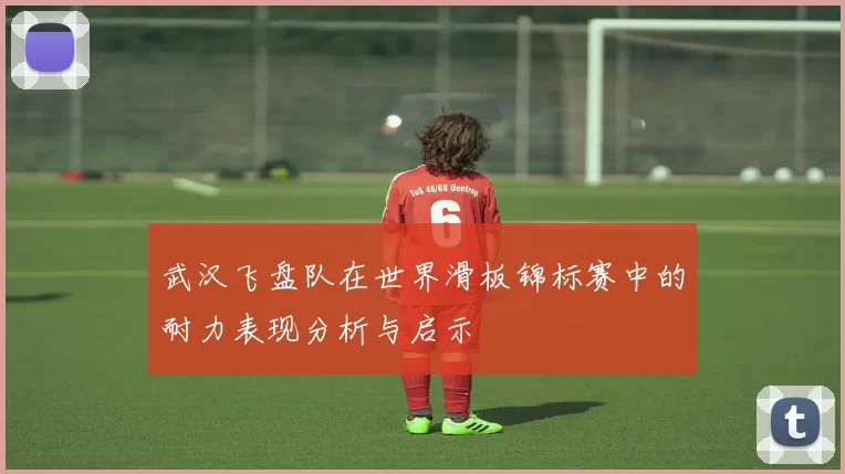武汉飞盘队在世界滑板锦标赛中的耐力表现分析与启示