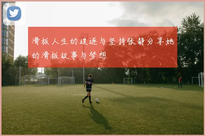 滑板人生的追逐与坚持张静分享她的滑板故事与梦想