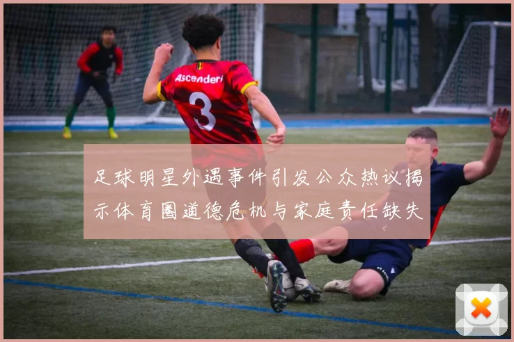 足球明星外遇事件引发公众热议揭示体育圈道德危机与家庭责任缺失