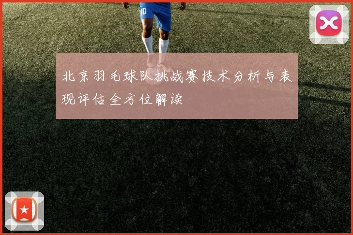 北京羽毛球队挑战赛技术分析与表现评估全方位解读