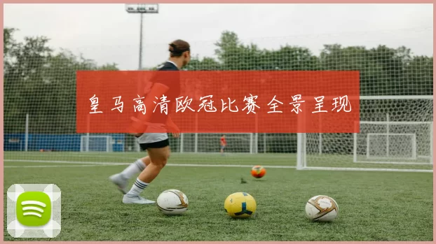 皇马高清欧冠比赛全景呈现
