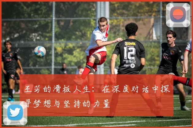 王芳的滑板人生：在深度对话中探寻梦想与坚持的力量