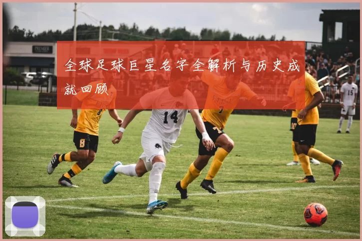 全球足球巨星名字全解析与历史成就回顾