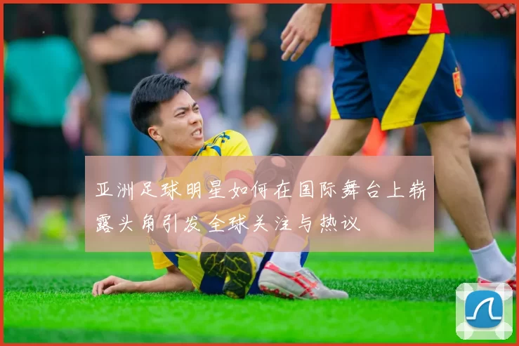 亚洲足球明星如何在国际舞台上崭露头角引发全球关注与热议