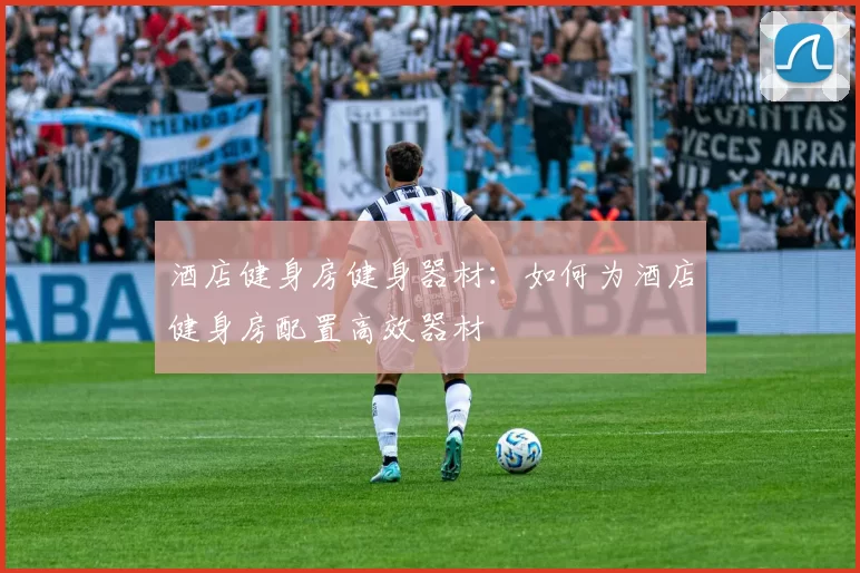 酒店健身房健身器材：如何为酒店健身房配置高效器材