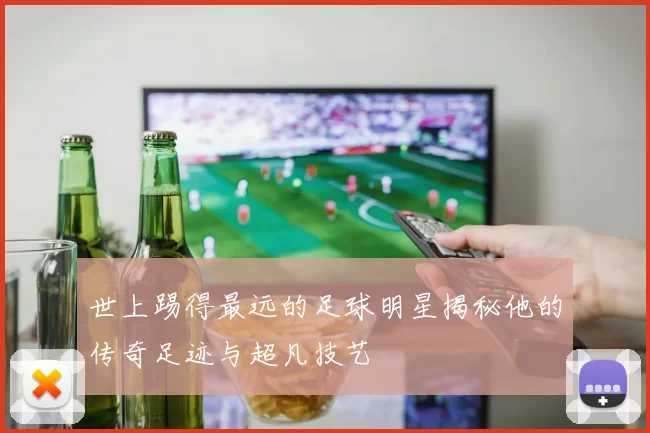 世上踢得最远的足球明星揭秘他的传奇足迹与超凡技艺