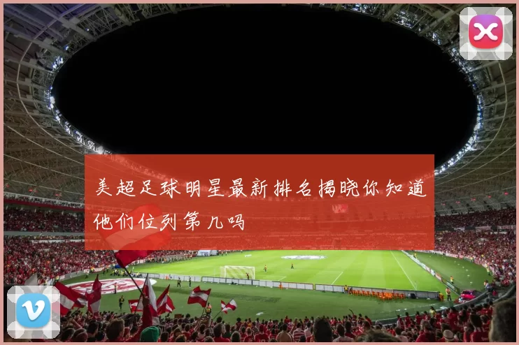 美超足球明星最新排名揭晓你知道他们位列第几吗