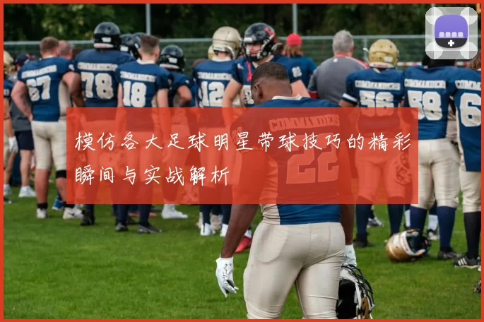 模仿各大足球明星带球技巧的精彩瞬间与实战解析