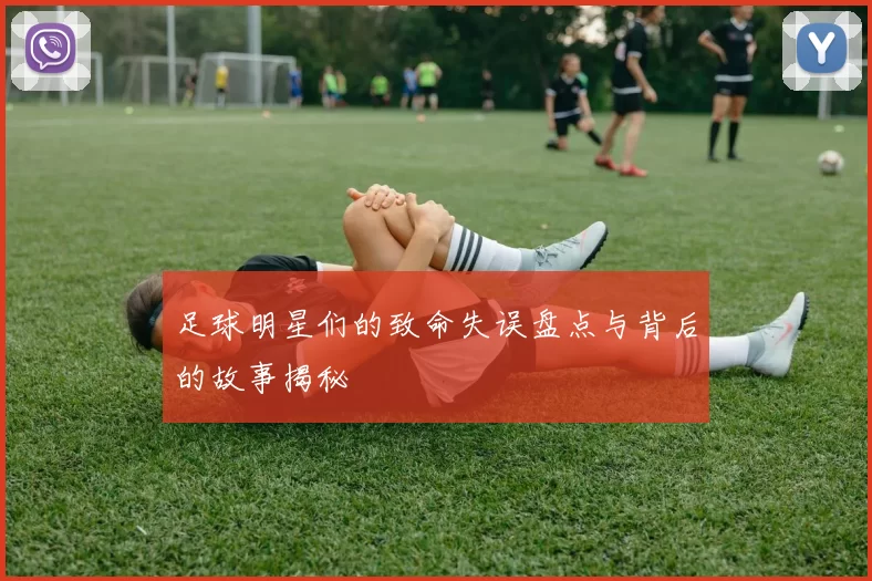 足球明星们的致命失误盘点与背后的故事揭秘