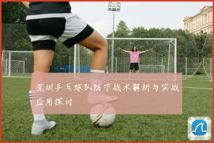 深圳乒乓球队防守战术解析与实战应用探讨