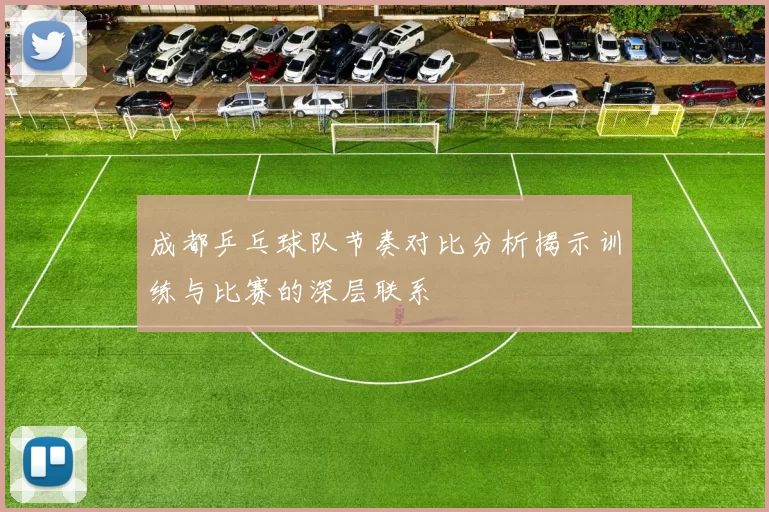 成都乒乓球队节奏对比分析揭示训练与比赛的深层联系