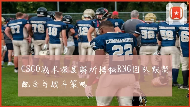 CSGO战术深度解析揭秘RNG团队默契配合与战斗策略
