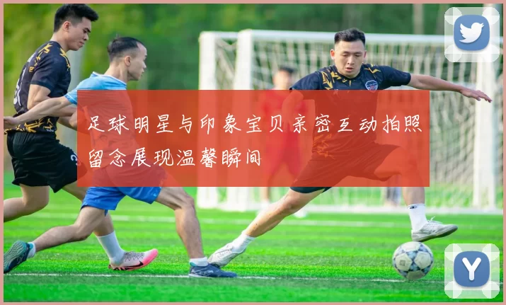 足球明星与印象宝贝亲密互动拍照留念展现温馨瞬间