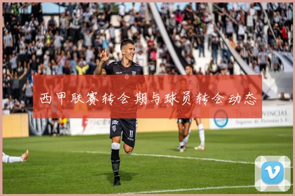 西甲联赛转会期与球员转会动态