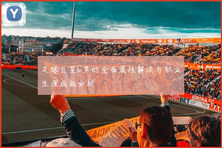 足球巨星C罗的全面属性解读与职业生涯成就分析