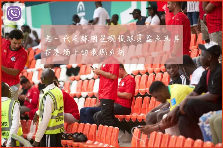 老一代足球明星现役球员盘点及其在赛场上的表现分析