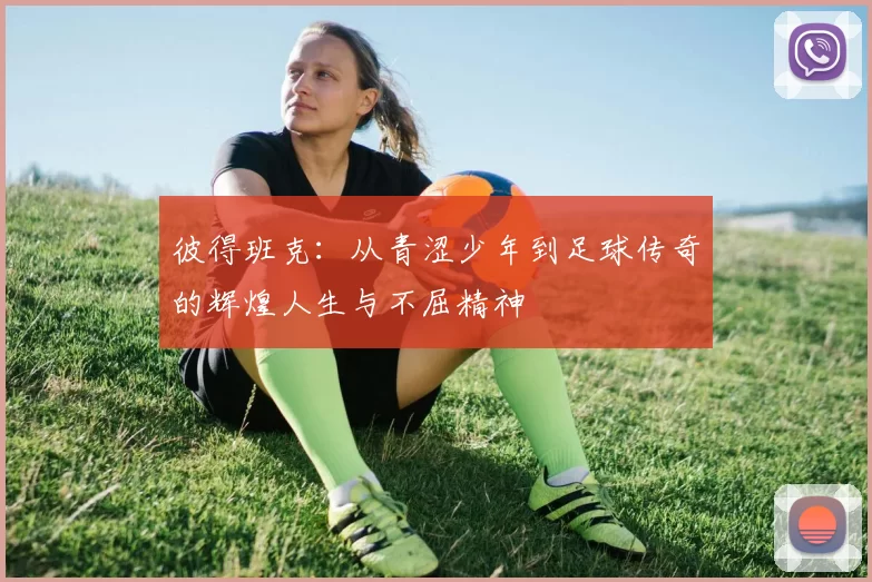 彼得班克：从青涩少年到足球传奇的辉煌人生与不屈精神