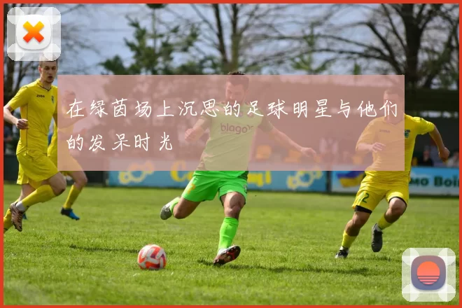 在绿茵场上沉思的足球明星与他们的发呆时光