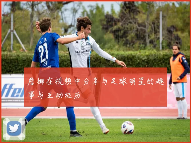 詹娜在视频中分享与足球明星的趣事与互动经历