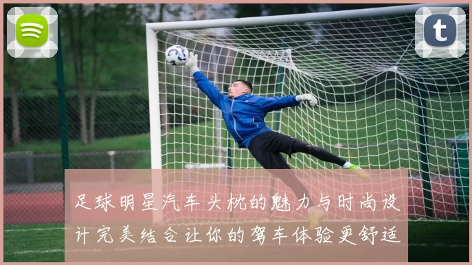 足球明星汽车头枕的魅力与时尚设计完美结合让你的驾车体验更舒适