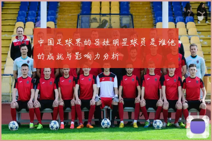 中国足球界的吕姓明星球员是谁他的成就与影响力分析