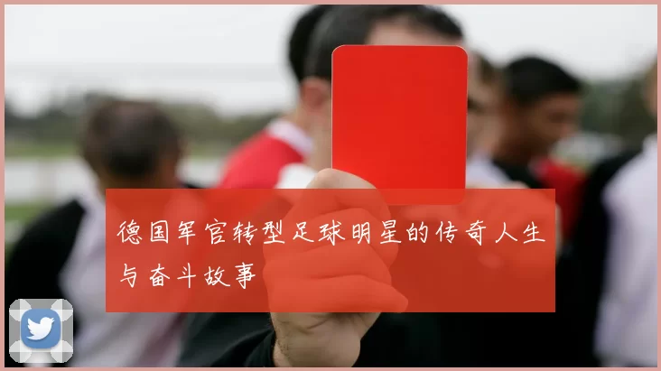 德国军官转型足球明星的传奇人生与奋斗故事