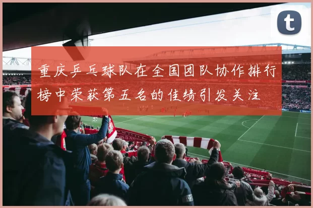 重庆乒乓球队在全国团队协作排行榜中荣获第五名的佳绩引发关注
