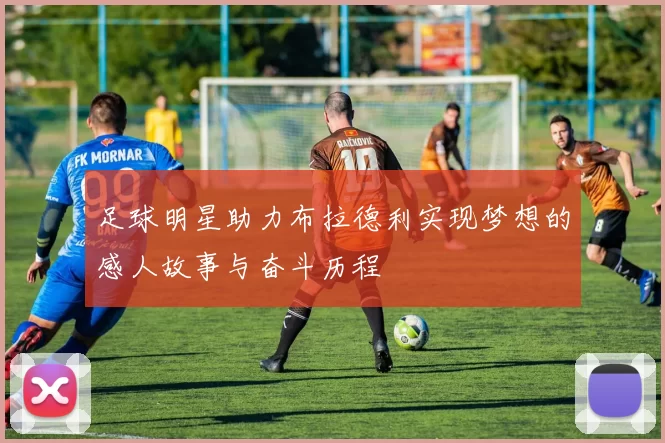 足球明星助力布拉德利实现梦想的感人故事与奋斗历程
