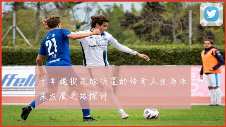 十年退役足球明星的传奇人生与未来发展之路探讨