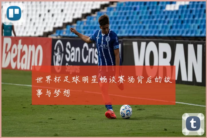 世界杯足球明星畅谈赛场背后的故事与梦想
