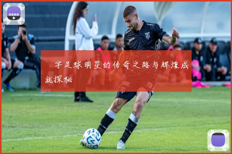 芃字足球明星的传奇之路与辉煌成就探秘