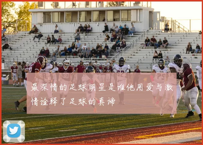 最深情的足球明星是谁他用爱与激情诠释了足球的真谛