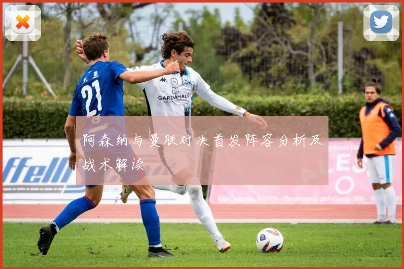 阿森纳与曼联对决首发阵容分析及战术解读