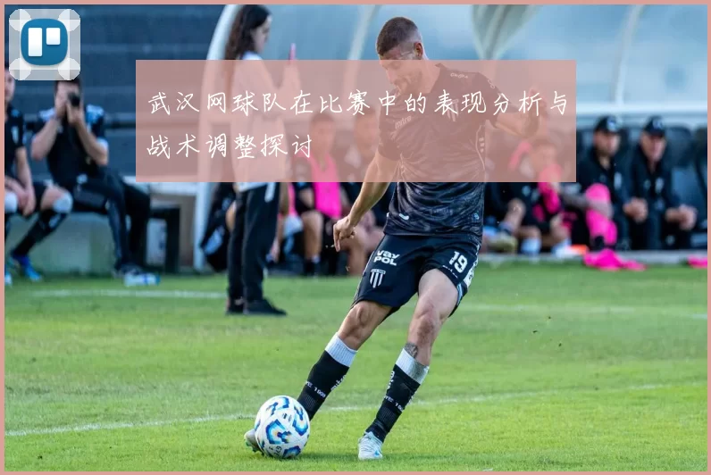 武汉网球队在比赛中的表现分析与战术调整探讨