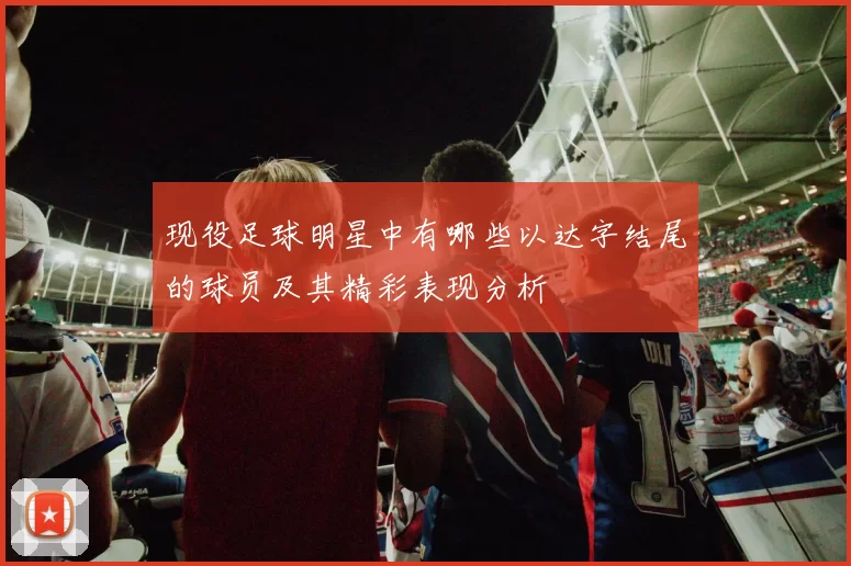 现役足球明星中有哪些以达字结尾的球员及其精彩表现分析