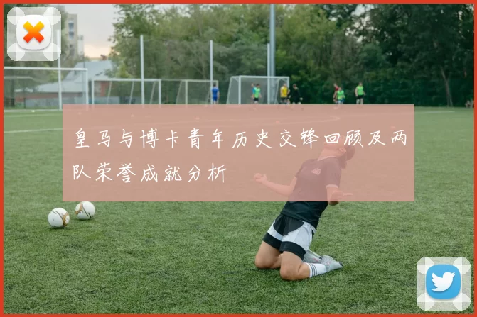 皇马与博卡青年历史交锋回顾及两队荣誉成就分析