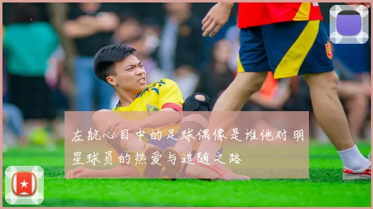 左航心目中的足球偶像是谁他对明星球员的热爱与追随之路